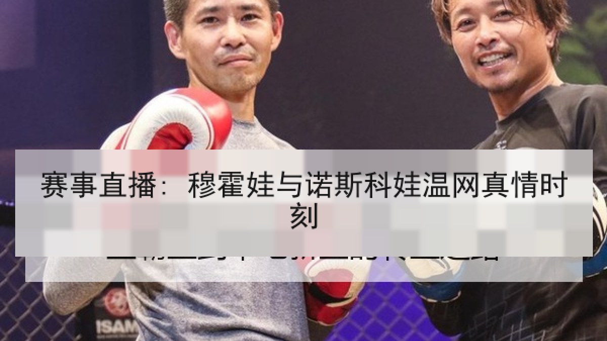 赛事直播: 穆霍娃与诺斯科娃温网真情时刻 赛事直播: 穆霍娃与诺斯科娃温网真情时刻